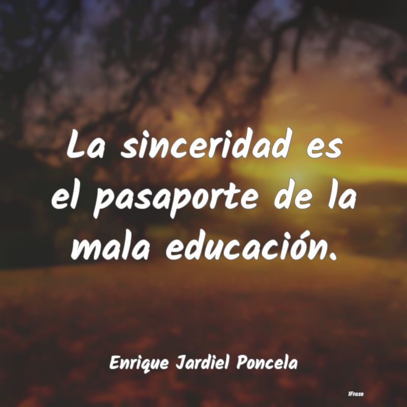 La sinceridad es el pasaporte de la mala educació...