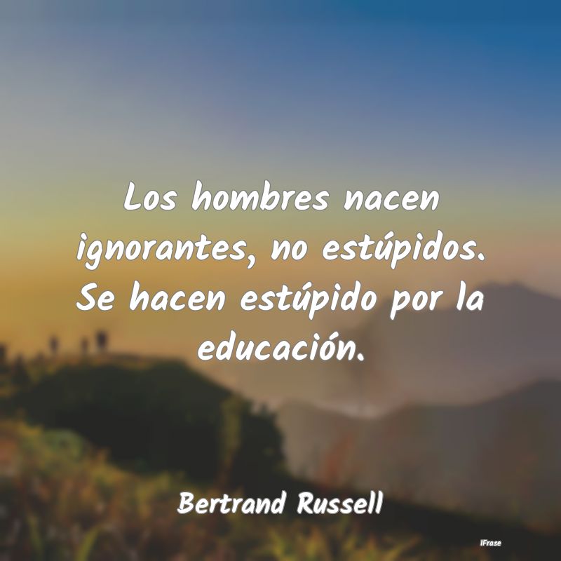 Los hombres nacen ignorantes, no estúpidos. Se ha...