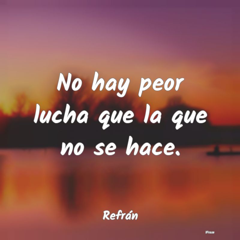 No hay peor lucha que la que no se hace....
