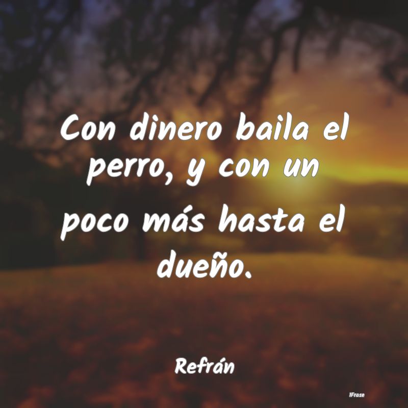 Con dinero baila el perro, y con un poco más hast...