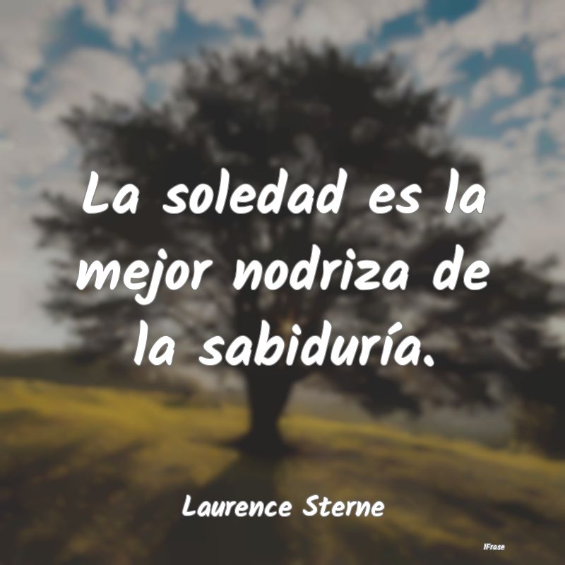 La soledad es la mejor nodriza de la sabiduría....