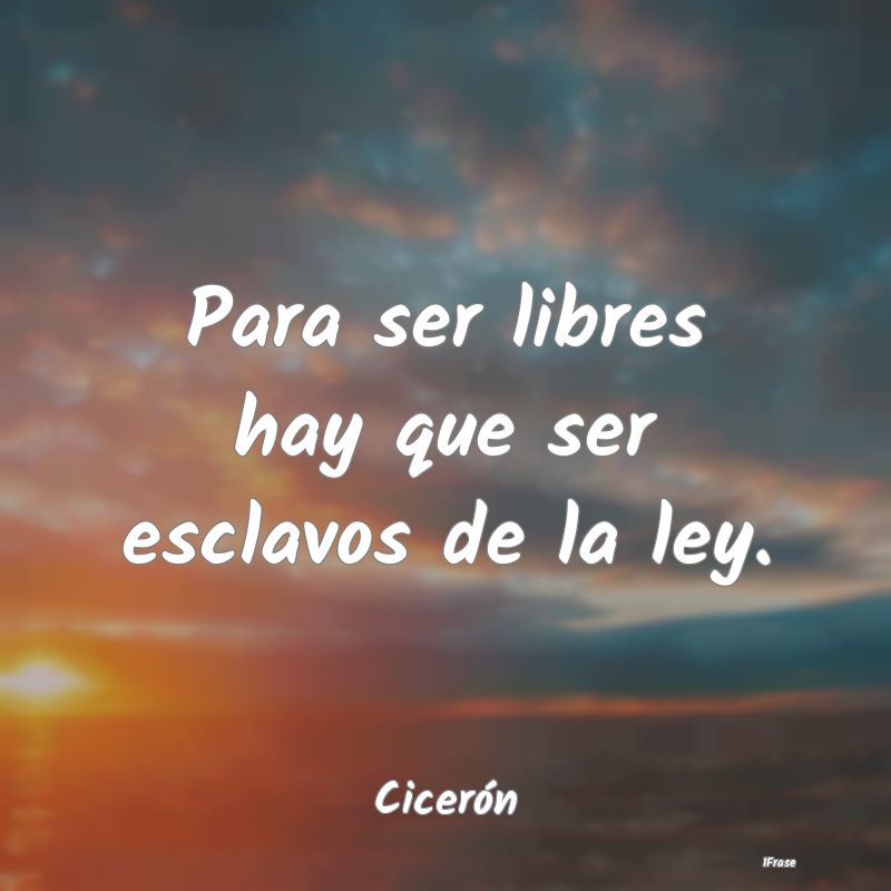 Para ser libres hay que ser esclavos de la ley....