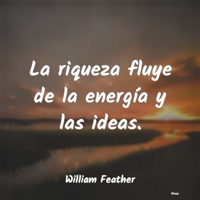 La riqueza fluye de la energía y las ideas....