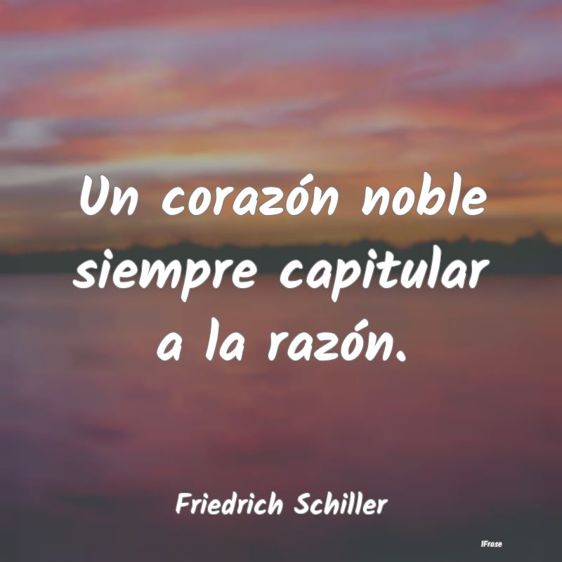 Un corazón noble siempre capitular a la razón....