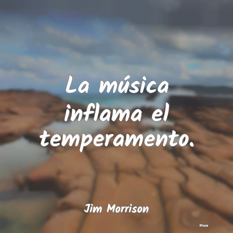 La música inflama el temperamento....