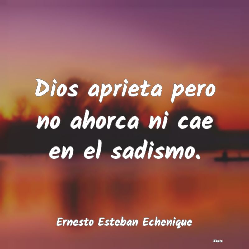 Dios aprieta pero no ahorca ni cae en el sadismo....