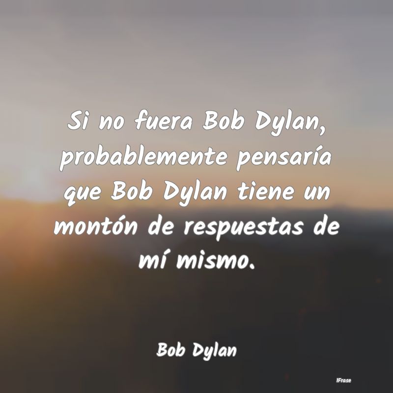 Si no fuera Bob Dylan, probablemente pensaría que...