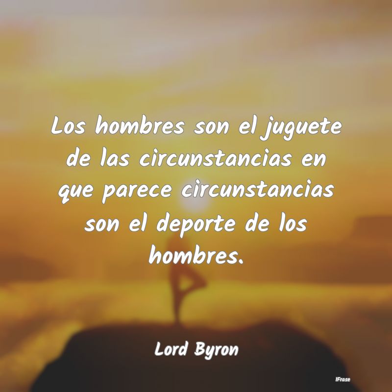 Los hombres son el juguete de las circunstancias e...