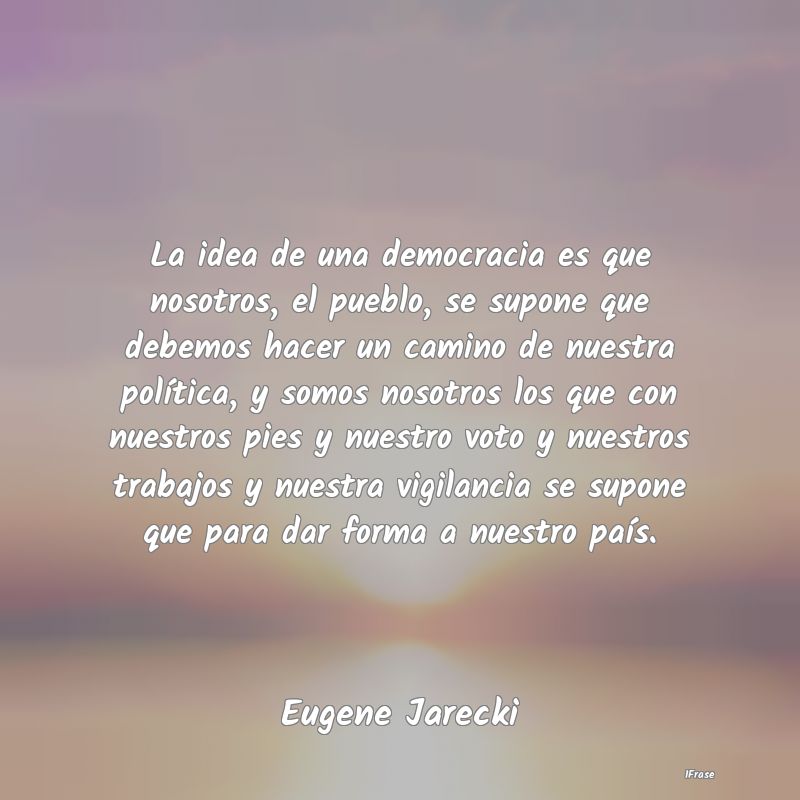 La idea de una democracia es que nosotros, el pueb...