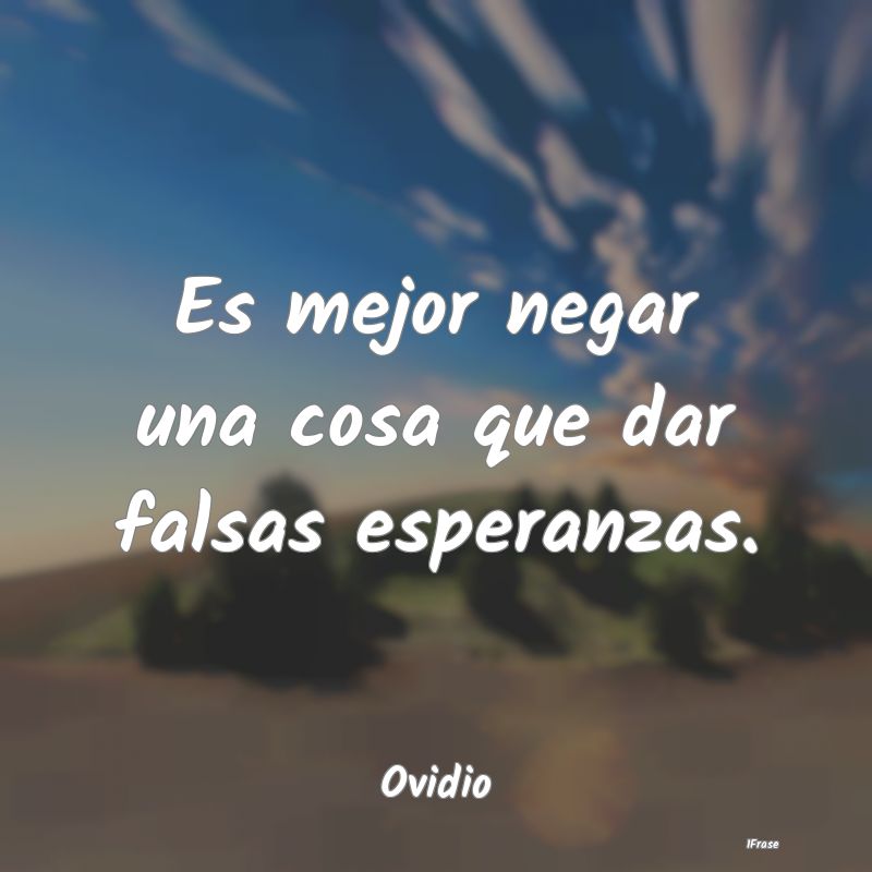 Es mejor negar una cosa que dar falsas esperanzas....