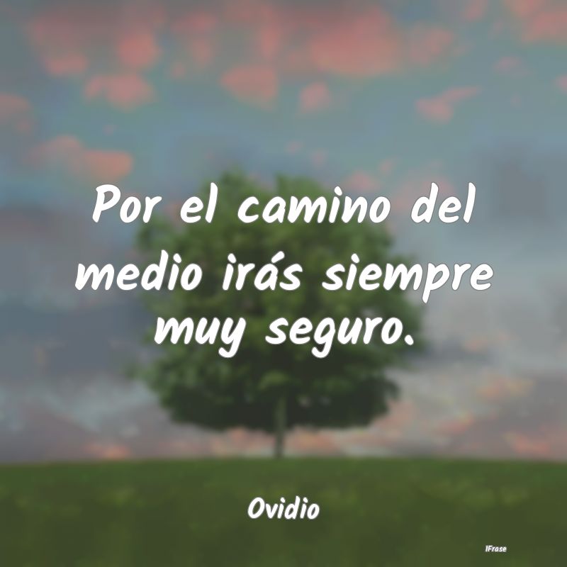 Por el camino del medio irás siempre muy seguro....