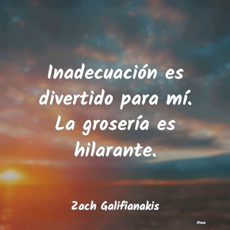 Inadecuación es divertido para mí. La grosería ...