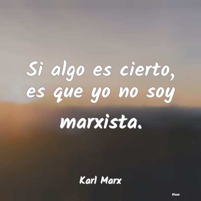 Si algo es cierto, es que yo no soy marxista....