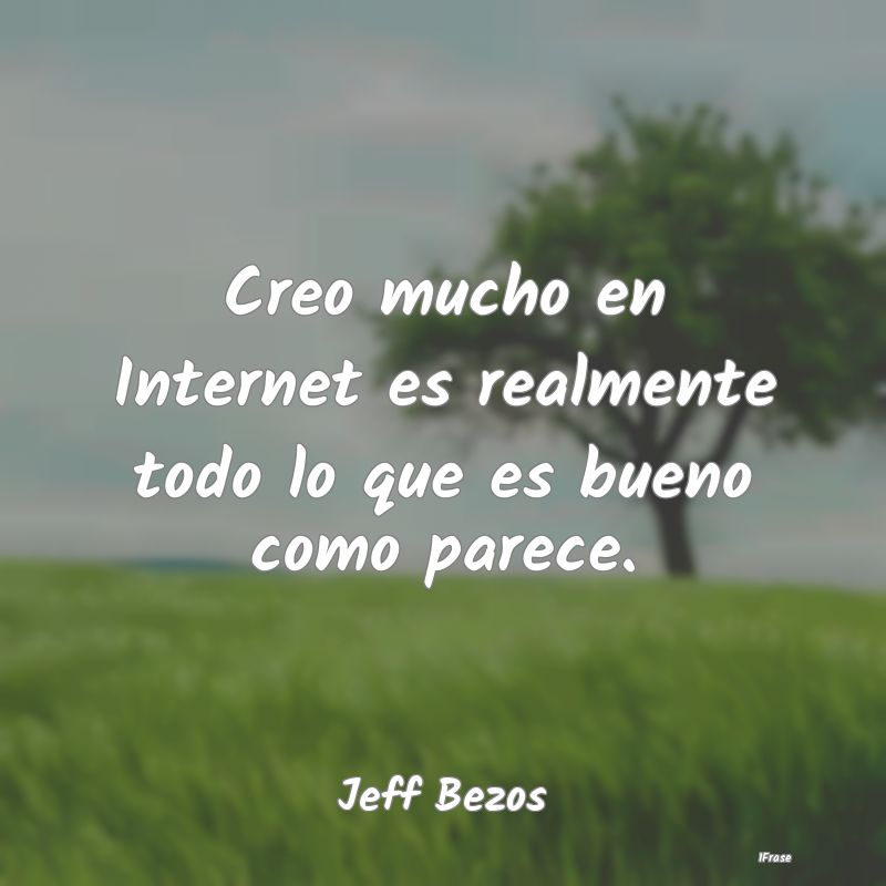 Creo mucho en Internet es realmente todo lo que es...