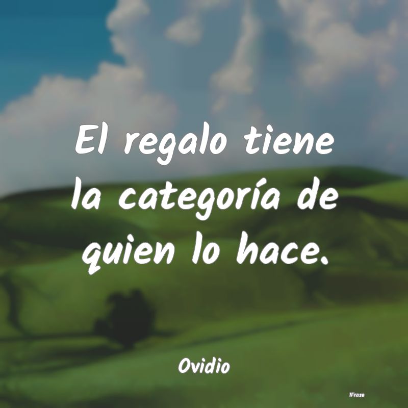 El regalo tiene la categoría de quien lo hace....