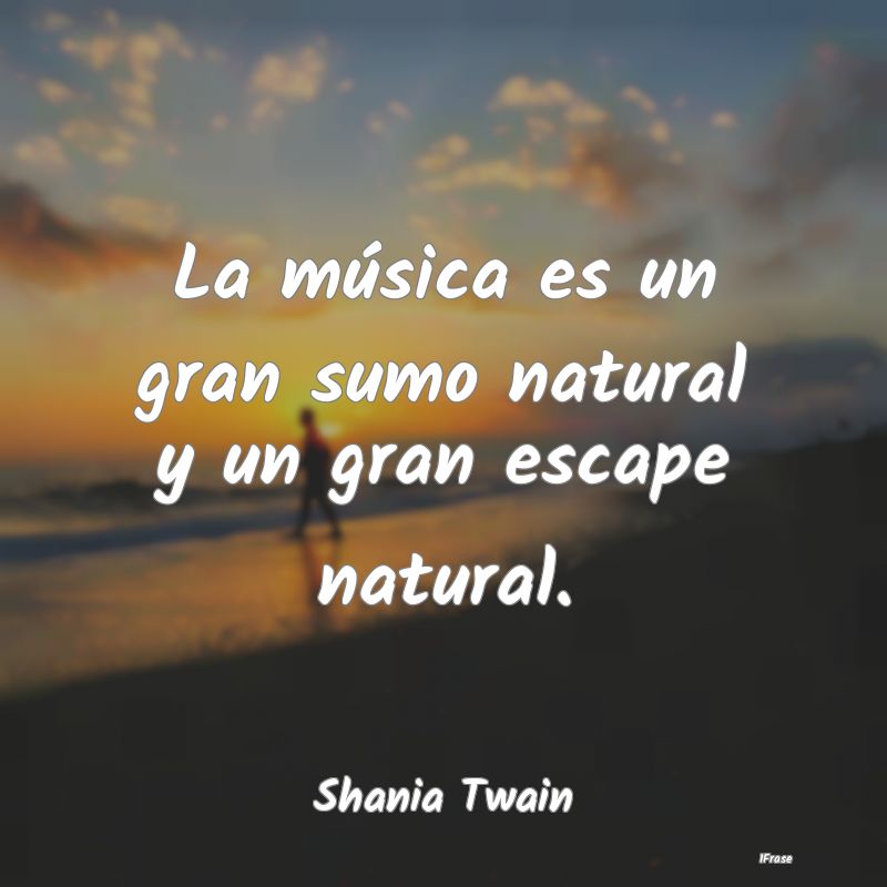 La música es un gran sumo natural y un gran escap...