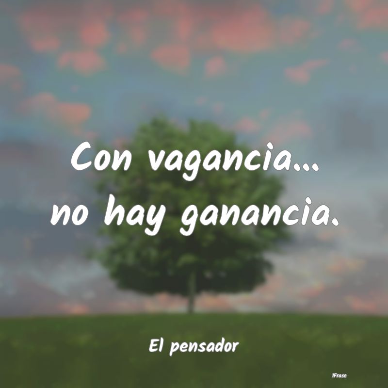 Con vagancia... no hay ganancia....