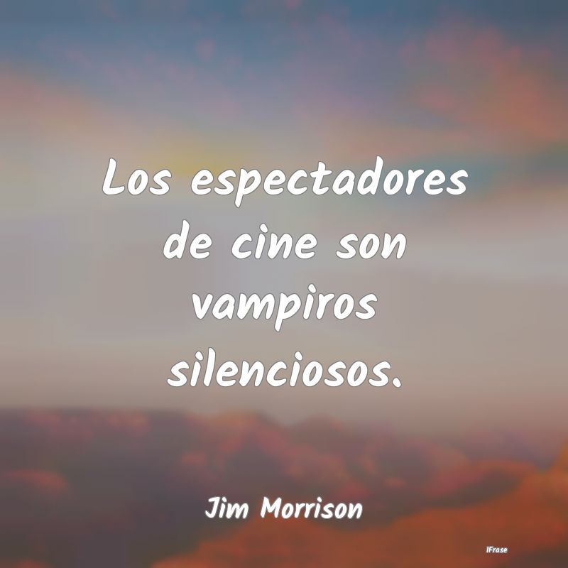 Los espectadores de cine son vampiros silenciosos....