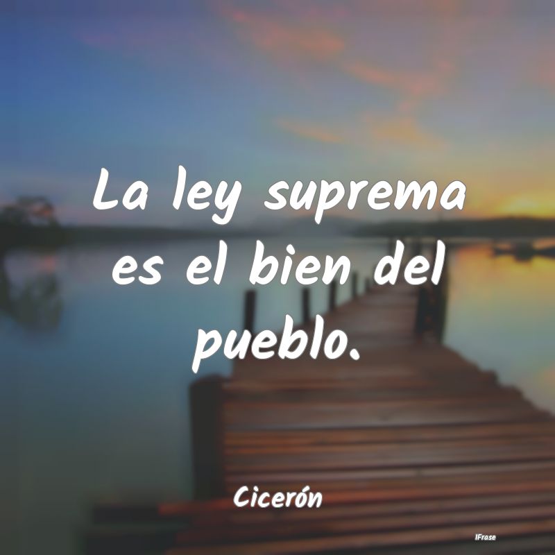 La ley suprema es el bien del pueblo....