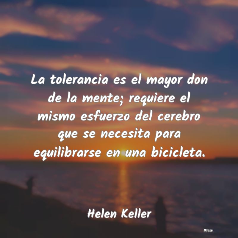 La tolerancia es el mayor don de la mente; requier...