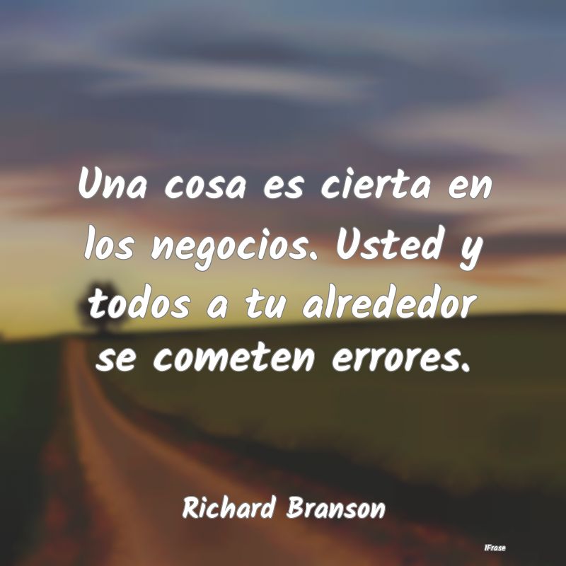 Una cosa es cierta en los negocios. Usted y todos ...