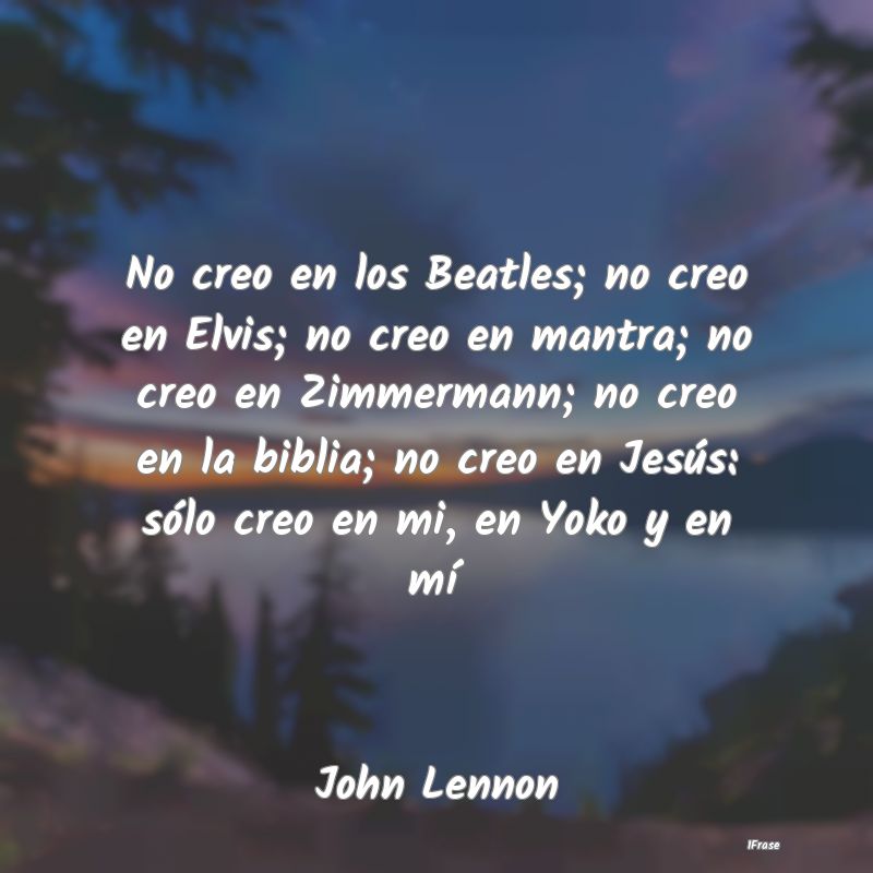 No creo en los Beatles; no creo en Elvis; no creo ...