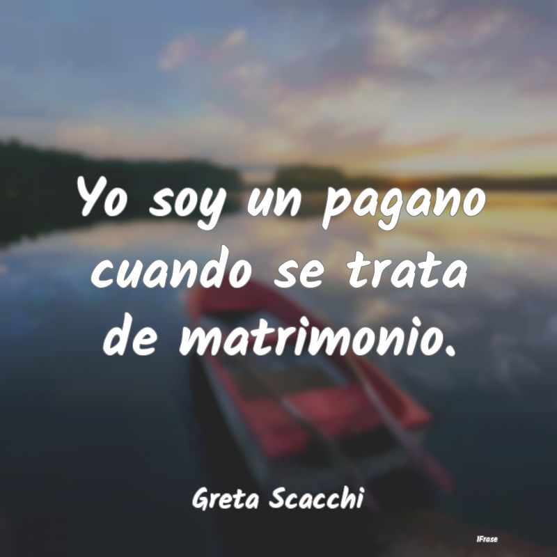 Yo soy un pagano cuando se trata de matrimonio....