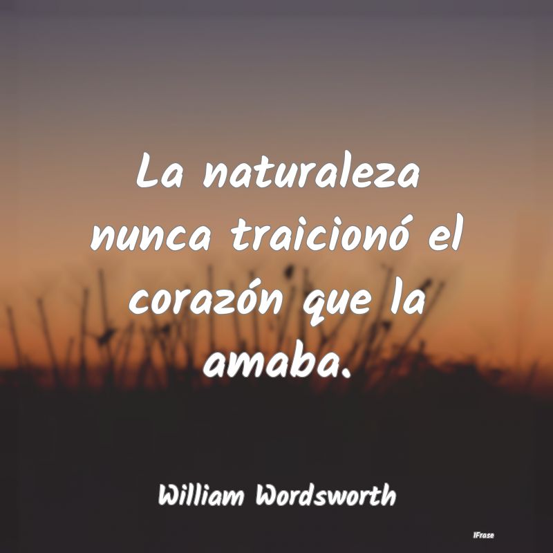 La naturaleza nunca traicionó el corazón que la ...