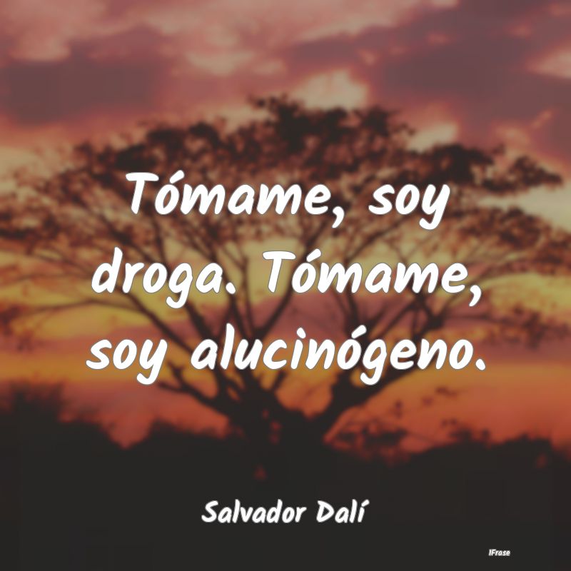 Tómame, soy droga. Tómame, soy alucinógeno....