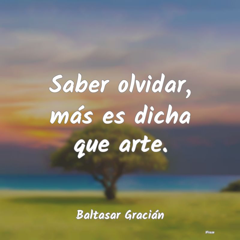 Saber olvidar, más es dicha que arte....