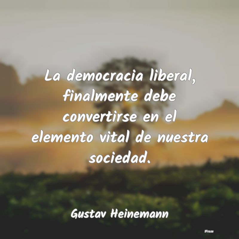 La democracia liberal, finalmente debe convertirse...