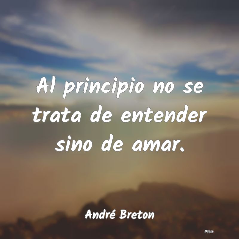 Al principio no se trata de entender sino de amar....