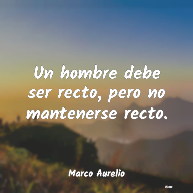 Un hombre debe ser recto, pero no mantenerse recto...