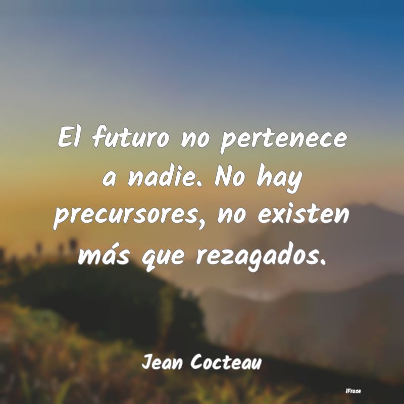 El futuro no pertenece a nadie. No hay precursores...