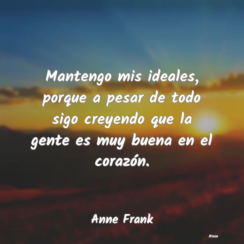 Mantengo mis ideales, porque a pesar de todo sigo ...