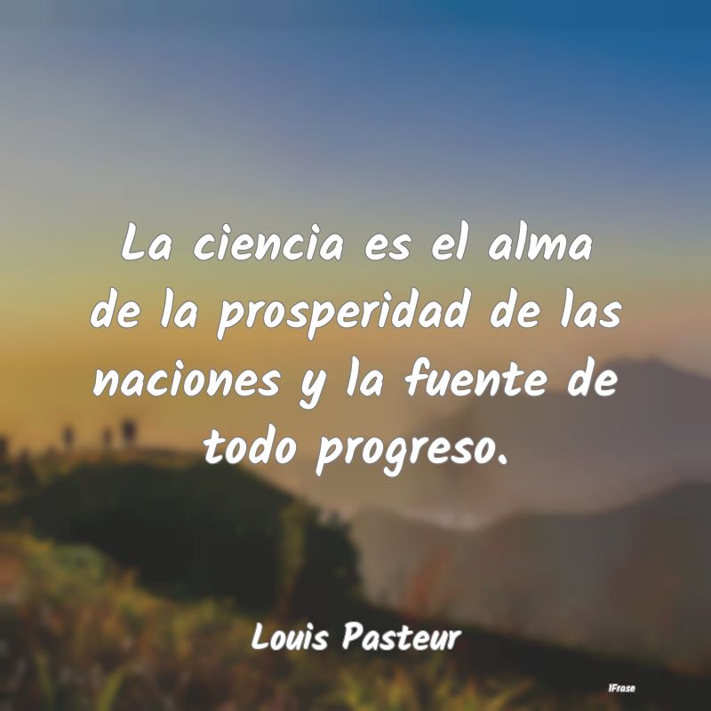 La ciencia es el alma de la prosperidad de las nac...