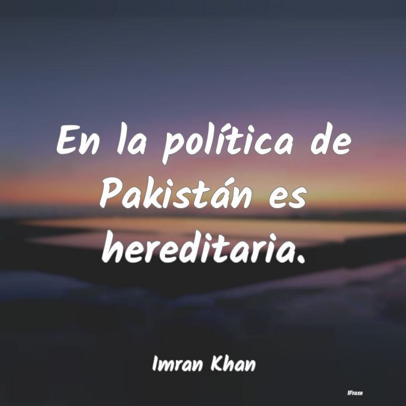 En la política de Pakistán es hereditaria....