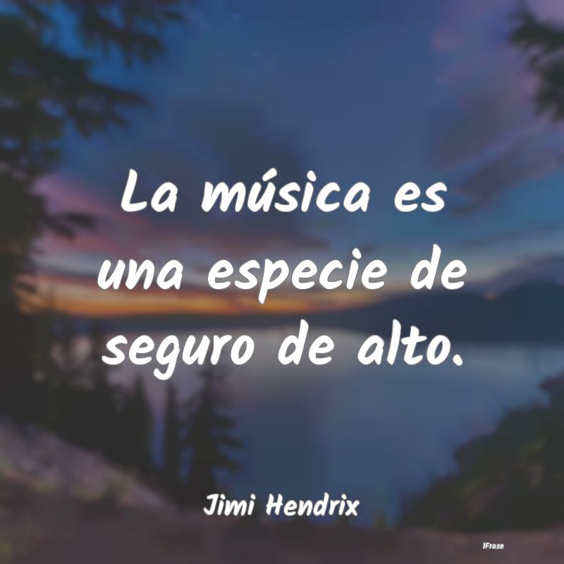 La música es una especie de seguro de alto....