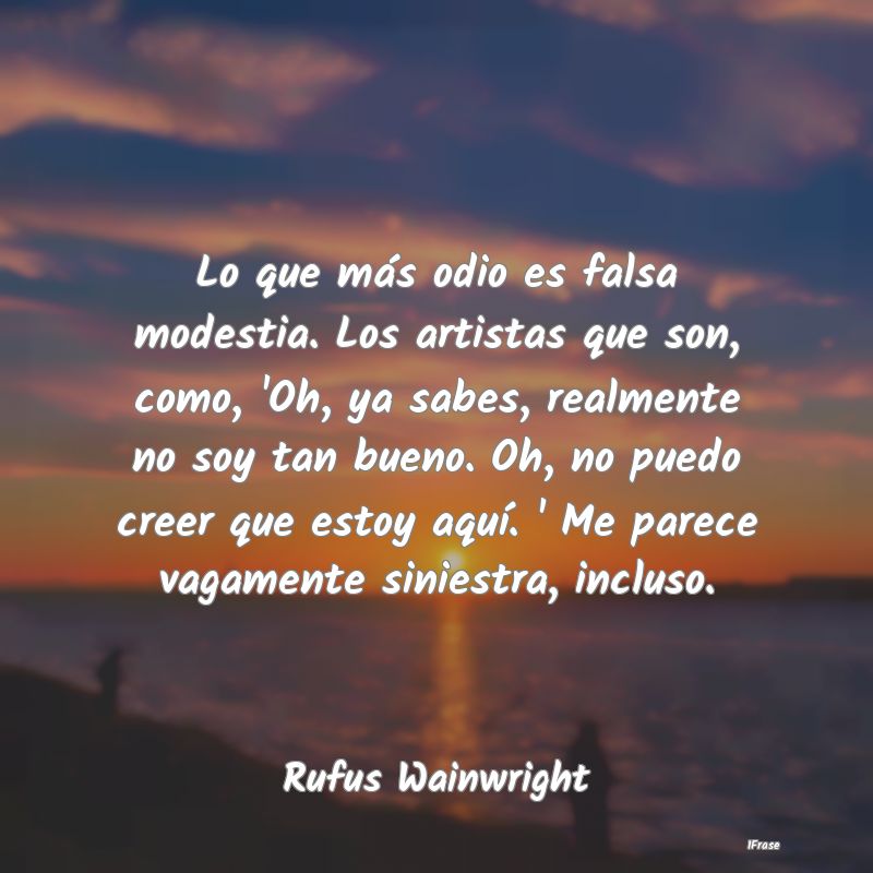 Lo que más odio es falsa modestia. Los artistas q... Lo que más odio es falsa modestia. Los artistas q...