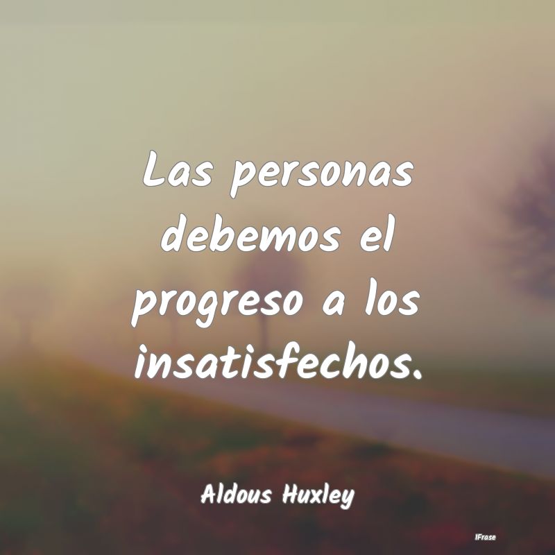 Las personas debemos el progreso a los insatisfech...