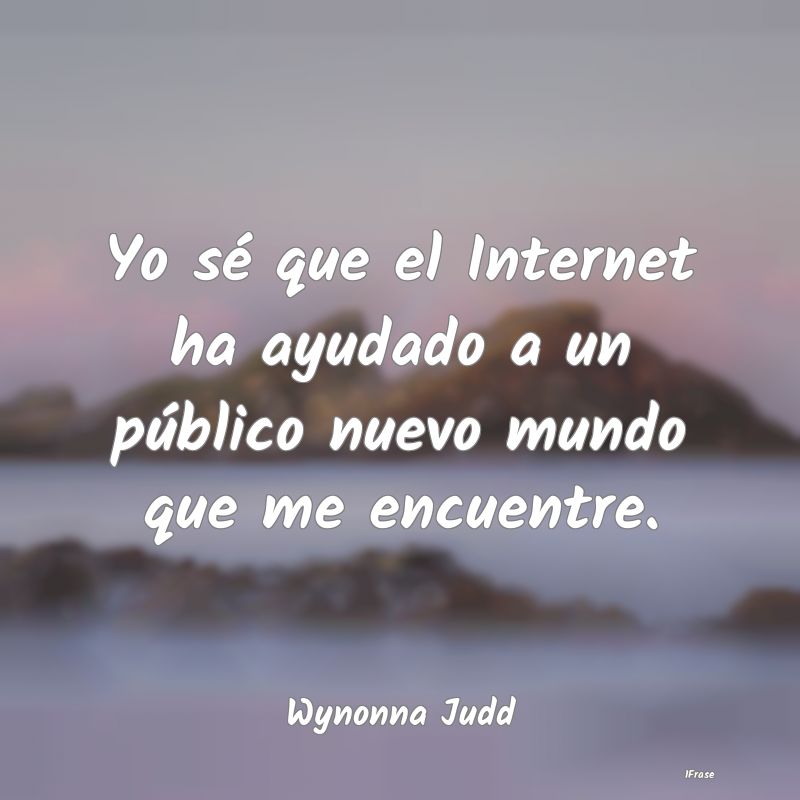 Yo sé que el Internet ha ayudado a un público nu...