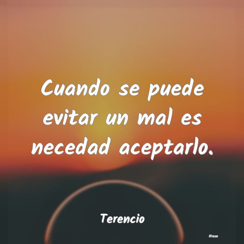 Cuando se puede evitar un mal es necedad aceptarlo...