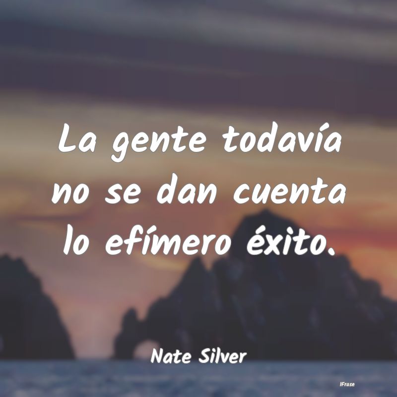 La gente todavía no se dan cuenta lo efímero éx...