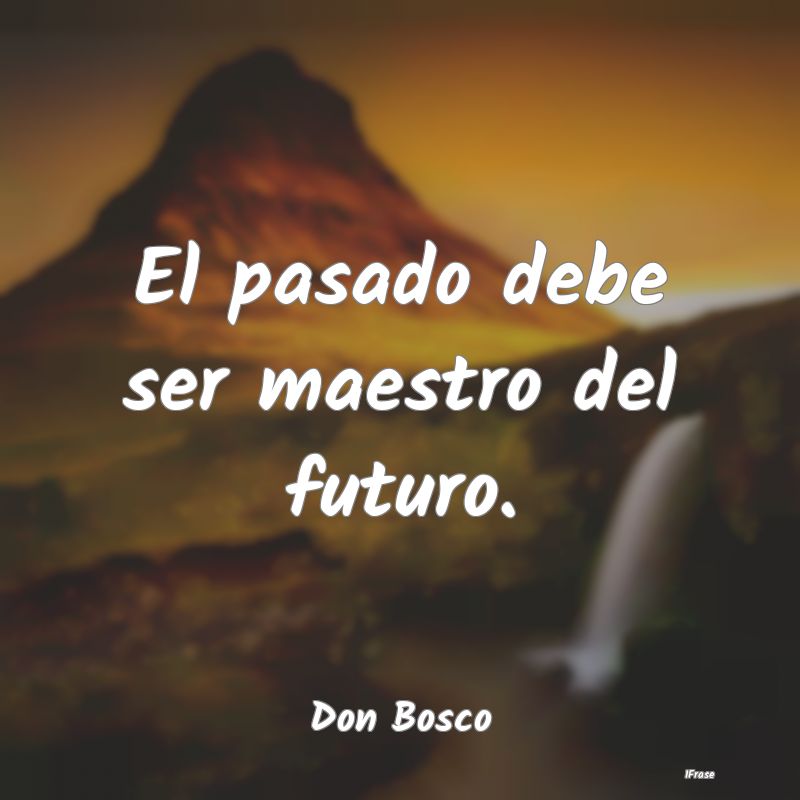 El pasado debe ser maestro del futuro....