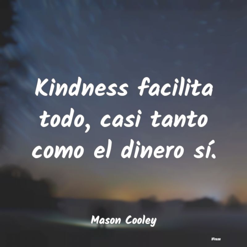 Kindness facilita todo, casi tanto como el dinero ...