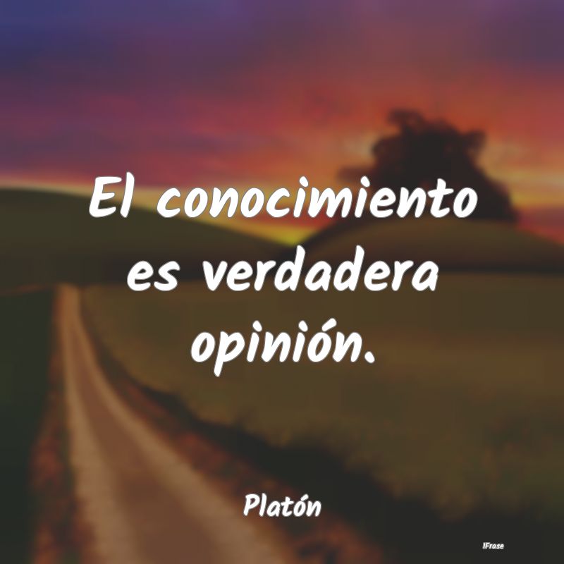 El conocimiento es verdadera opinión....