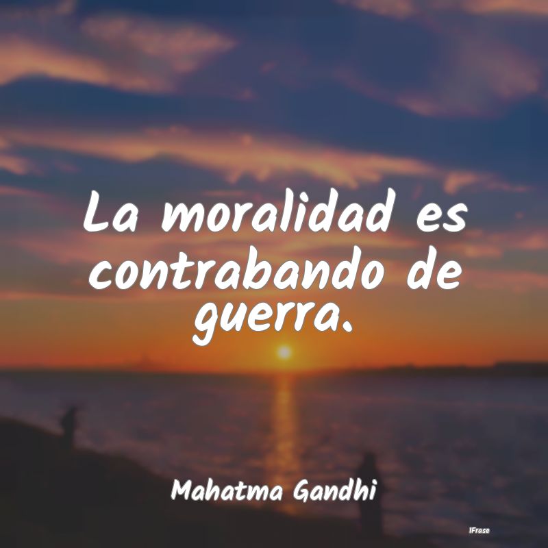 La moralidad es contrabando de guerra....