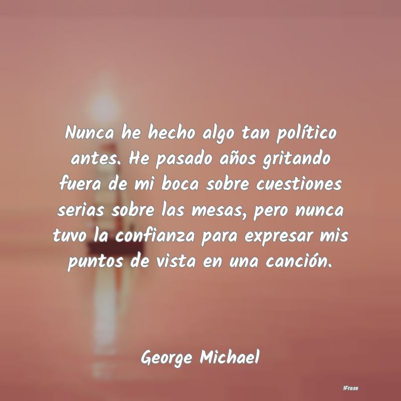 Nunca he hecho algo tan político antes. He pasado... Nunca he hecho algo tan político antes. He pasado...