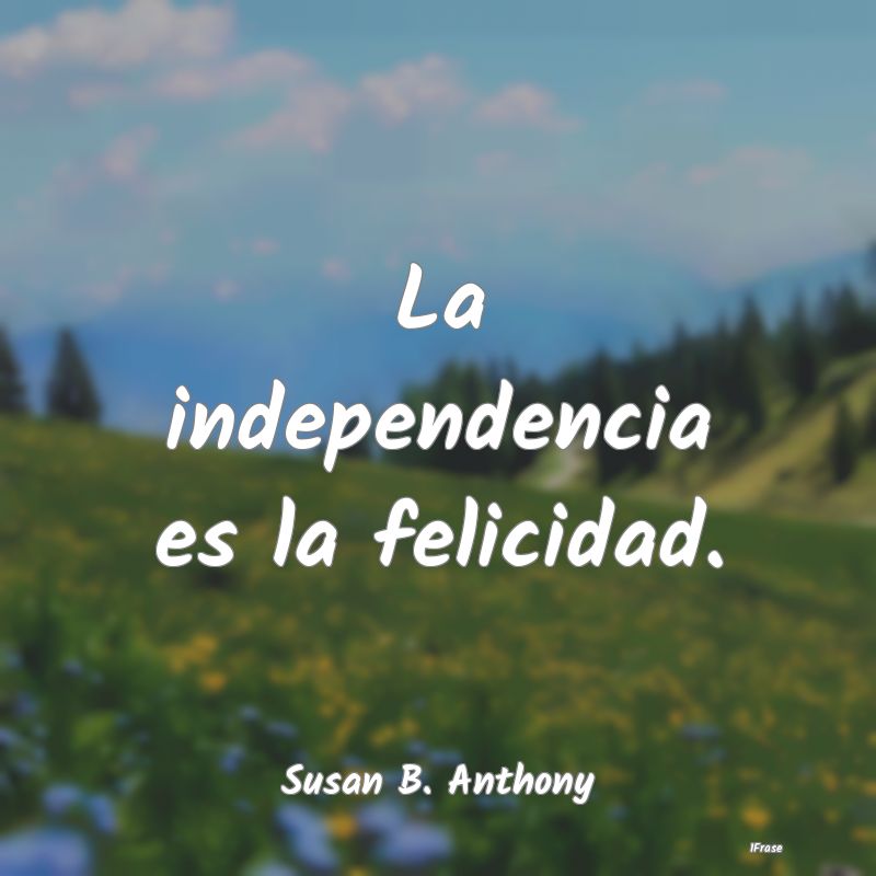 La independencia es la felicidad....