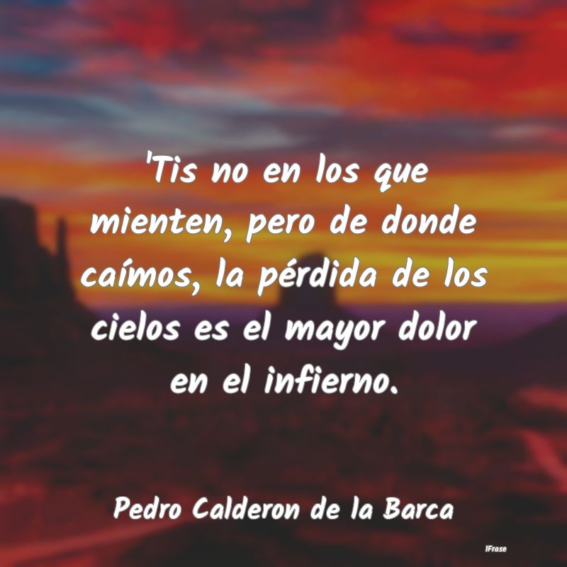 'Tis no en los que mienten, pero de donde caímos,...